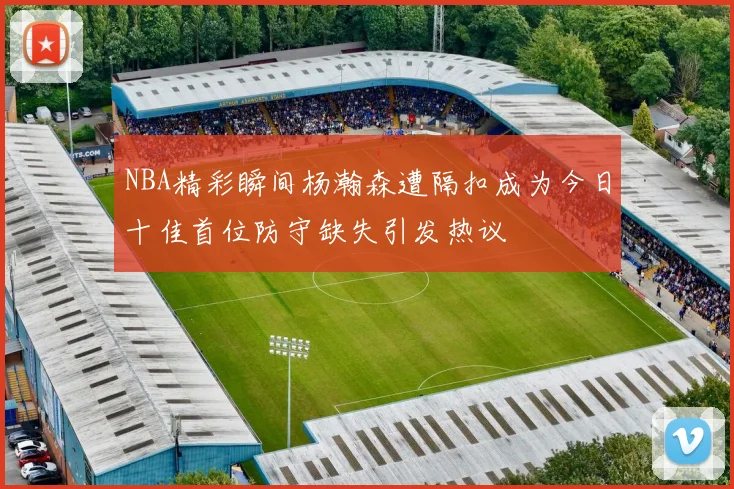NBA精彩瞬间杨瀚森遭隔扣成为今日十佳首位防守缺失引发热议