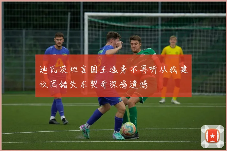 迪瓦茨坦言国王选秀不再听从我建议因错失东契奇深感遗憾