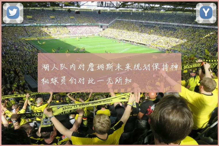 湖人队内对詹姆斯未来规划保持神秘球员们对此一无所知