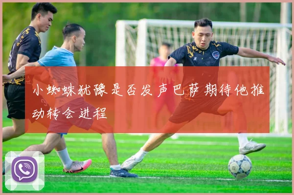 小蜘蛛犹豫是否发声巴萨期待他推动转会进程
