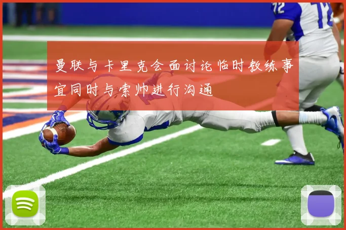 曼联与卡里克会面讨论临时教练事宜同时与索帅进行沟通