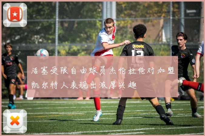 活塞受限自由球员杰伦杜伦对加盟凯尔特人表现出浓厚兴趣