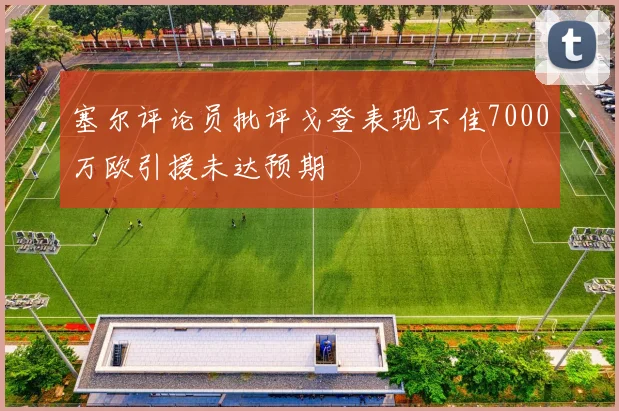 塞尔评论员批评戈登表现不佳7000万欧引援未达预期