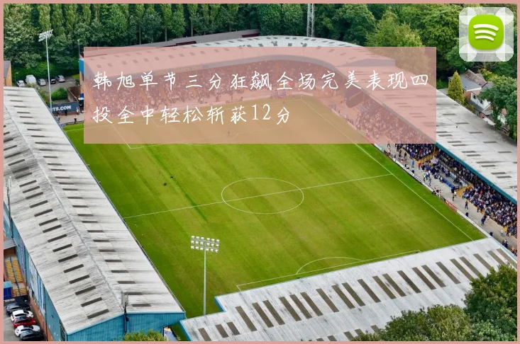 韩旭单节三分狂飙全场完美表现四投全中轻松斩获12分