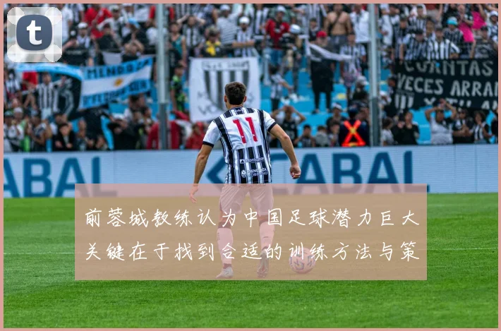 前蓉城教练认为中国足球潜力巨大关键在于找到合适的训练方法与策略