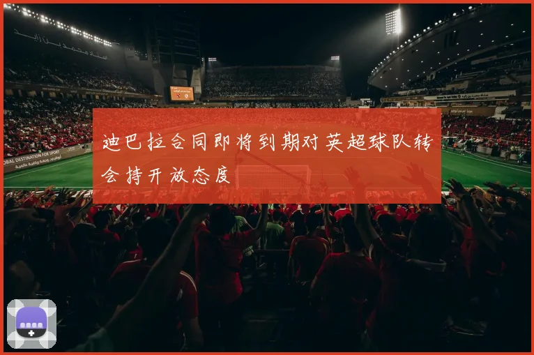 迪巴拉合同即将到期对英超球队转会持开放态度