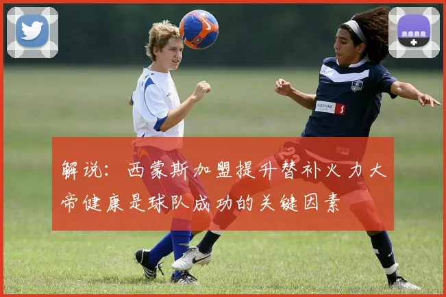 解说：西蒙斯加盟提升替补火力大帝健康是球队成功的关键因素