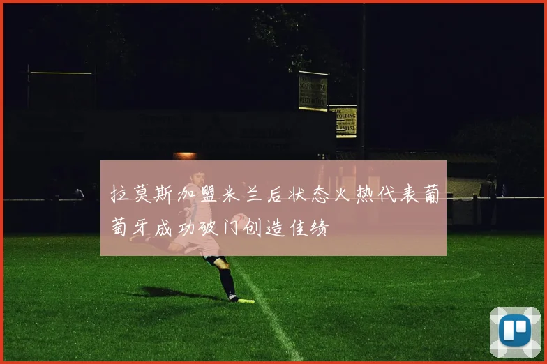 拉莫斯加盟米兰后状态火热代表葡萄牙成功破门创造佳绩