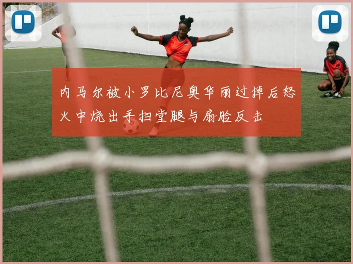 内马尔被小罗比尼奥华丽过掉后怒火中烧出手扫堂腿与扇脸反击