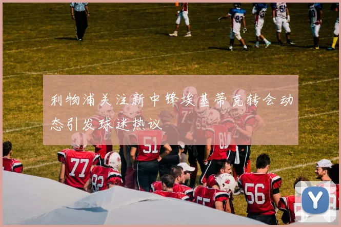 利物浦关注新中锋埃基蒂克转会动态引发球迷热议