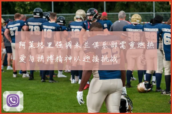 阿莱格里强调米兰俱乐部需重燃热爱与拼搏精神以迎接挑战