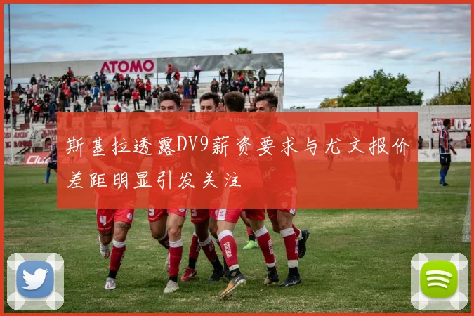 斯基拉透露DV9薪资要求与尤文报价差距明显引发关注