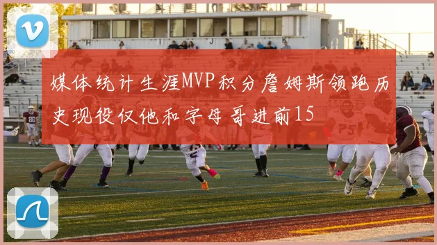 媒体统计生涯MVP积分詹姆斯领跑历史现役仅他和字母哥进前15