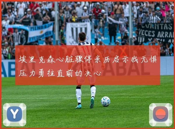 埃里克森心脏骤停亲历启示我无惧压力勇往直前的决心
