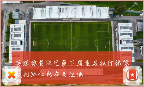 英媒称曼联巴萨下周重启拉什福德谈判拜仁也在关注他