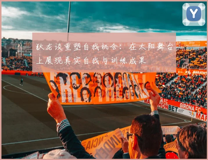 狄龙谈重塑自我机会：在太阳舞台上展现真实自我与训练成果
