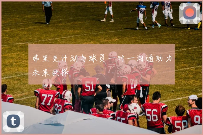 弗里克计划与球员一对一沟通助力未来抉择