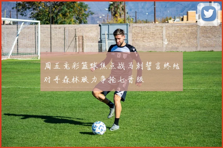 周五竞彩篮球焦点战马刺誓言终结对手森林狼力争抢七晋级