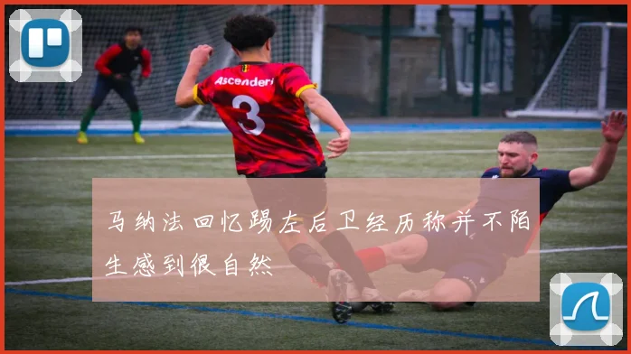 马纳法回忆踢左后卫经历称并不陌生感到很自然