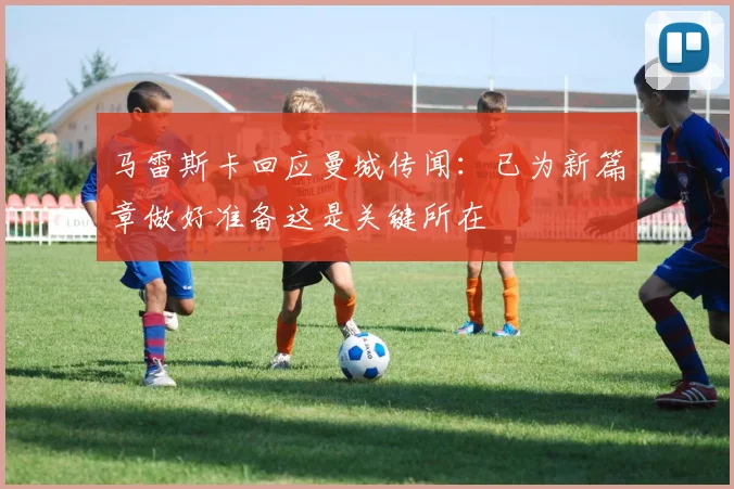 马雷斯卡回应曼城传闻：已为新篇章做好准备这是关键所在