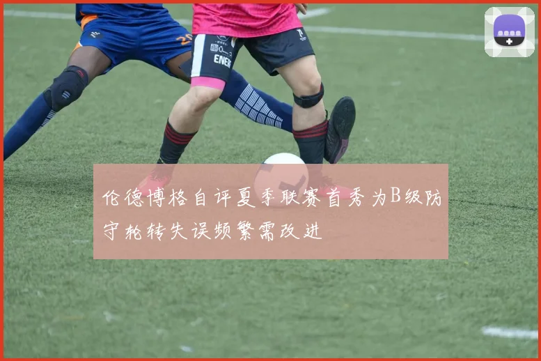 伦德博格自评夏季联赛首秀为B级防守轮转失误频繁需改进
