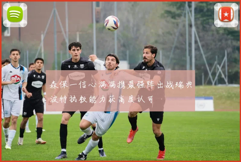 森保一信心满满携最强阵出战瑞典波特执教能力获高度认可