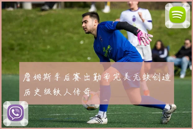 詹姆斯季后赛出勤率完美无缺创造历史级铁人传奇